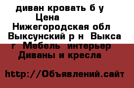 диван кровать б.у. › Цена ­ 7 000 - Нижегородская обл., Выксунский р-н, Выкса г. Мебель, интерьер » Диваны и кресла   